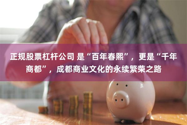 正规股票杠杆公司 是“百年春熙”，更是“千年商都”，成都商业文化的永续繁荣之路