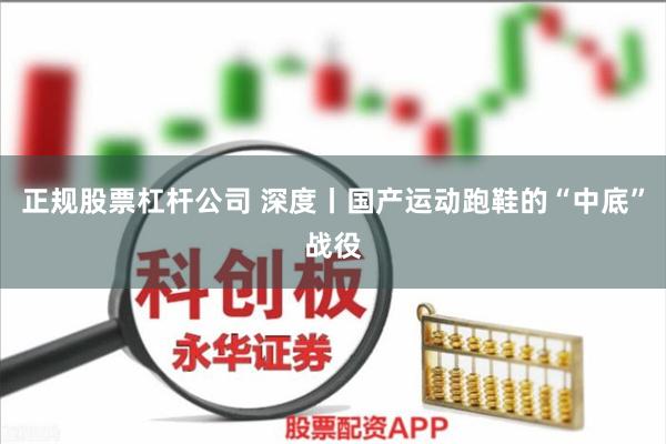 正规股票杠杆公司 深度丨国产运动跑鞋的“中底”战役