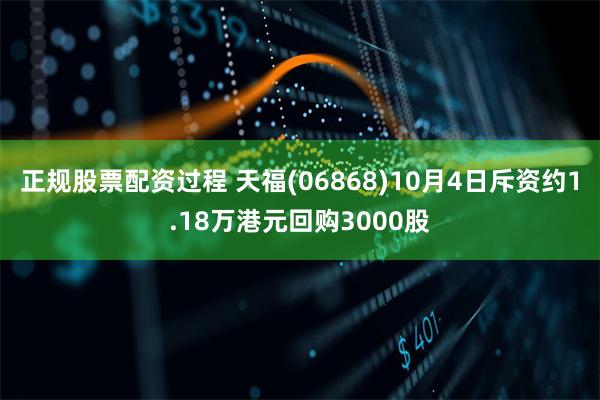 正规股票配资过程 天福(06868)10月4日斥资约1.18万港元回购3000股