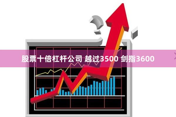 股票十倍杠杆公司 越过3500 剑指3600