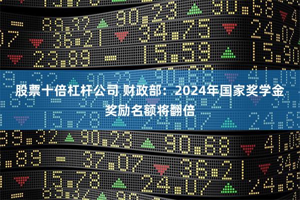 股票十倍杠杆公司 财政部：2024年国家奖学金奖励名额将翻倍