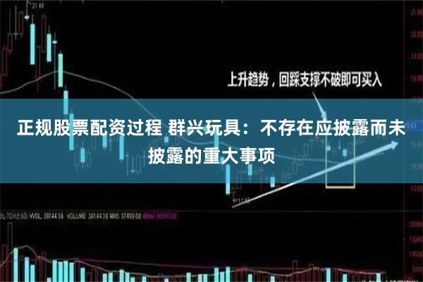 正规股票配资过程 群兴玩具：不存在应披露而未披露的重大事项