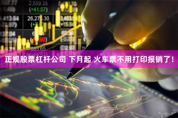 正规股票杠杆公司 下月起 火车票不用打印报销了！