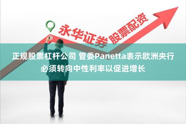 正规股票杠杆公司 管委Panetta表示欧洲央行必须转向中性利率以促进增长