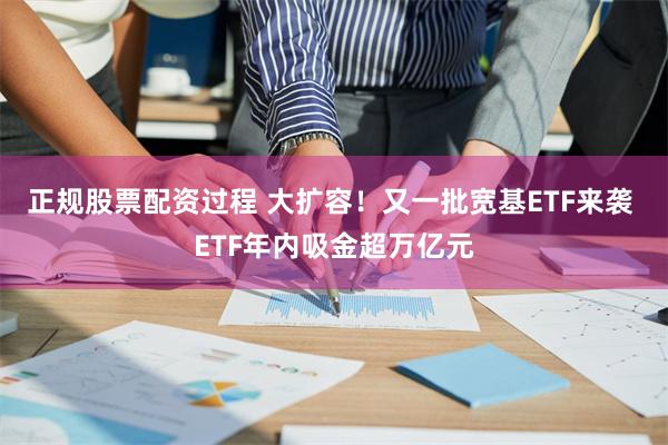 正规股票配资过程 大扩容！又一批宽基ETF来袭 ETF年内吸金超万亿元