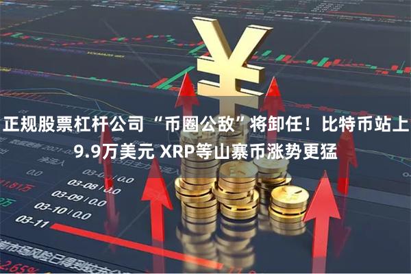 正规股票杠杆公司 “币圈公敌”将卸任！比特币站上9.9万美元 XRP等山寨币涨势更猛