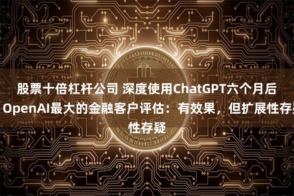 股票十倍杠杆公司 深度使用ChatGPT六个月后，OpenAI最大的金融客户评估：有效果，但扩展性存疑