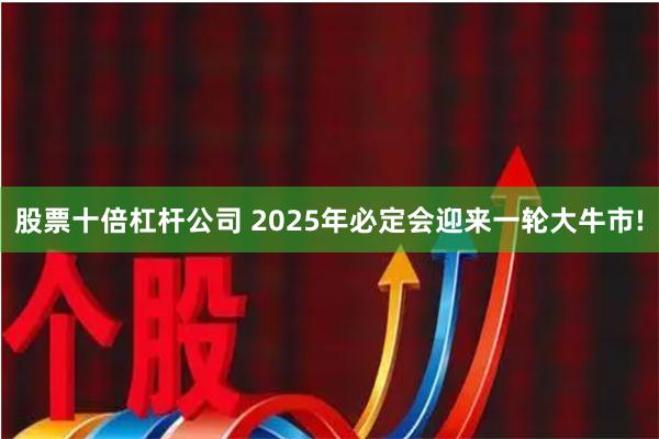 股票十倍杠杆公司 2025年必定会迎来一轮大牛市!