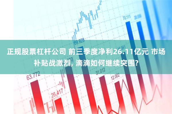 正规股票杠杆公司 前三季度净利26.11亿元 市场补贴战激烈, 滴滴如何继续突围?