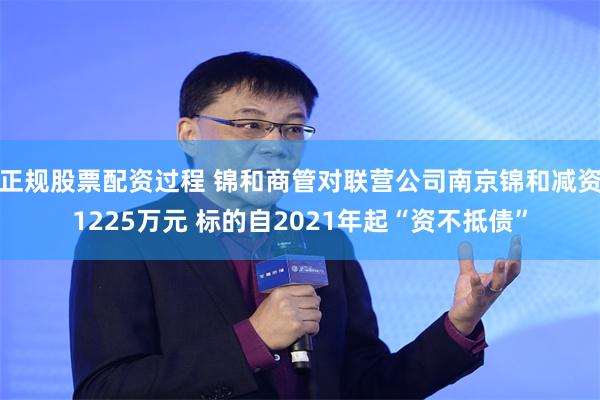 正规股票配资过程 锦和商管对联营公司南京锦和减资1225万元 标的自2021年起“资不抵债”