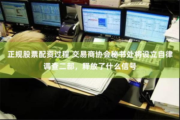 正规股票配资过程 交易商协会秘书处将设立自律调查二部，释放了什么信号