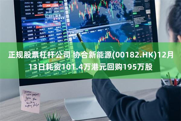 正规股票杠杆公司 协合新能源(00182.HK)12月13日耗资101.4万港元回购195万股