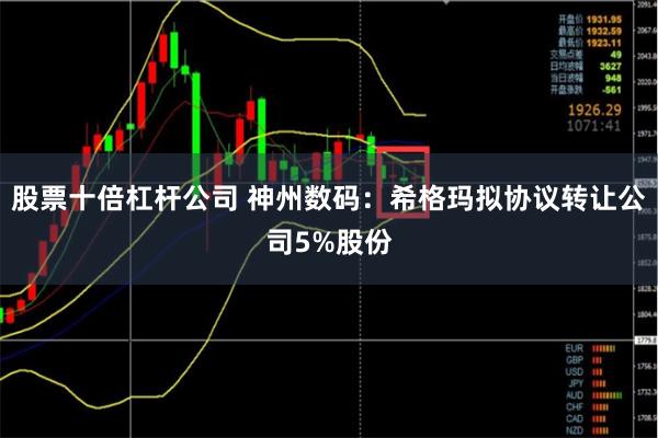 股票十倍杠杆公司 神州数码：希格玛拟协议转让公司5%股份