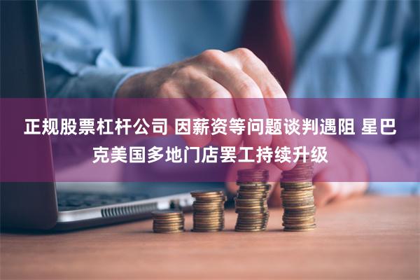 正规股票杠杆公司 因薪资等问题谈判遇阻 星巴克美国多地门店罢工持续升级