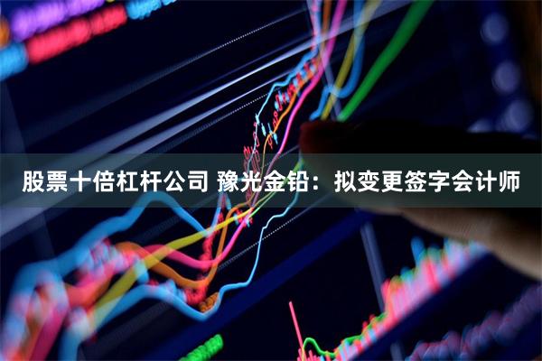 股票十倍杠杆公司 豫光金铅：拟变更签字会计师