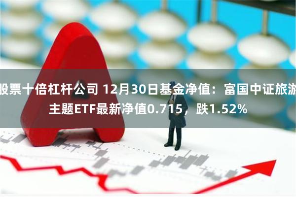 股票十倍杠杆公司 12月30日基金净值：富国中证旅游主题ETF最新净值0.715，跌1.52%