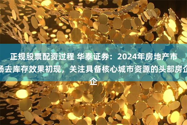 正规股票配资过程 华泰证券：2024年房地产市场去库存效果初现，关注具备核心城市资源的头部房企
