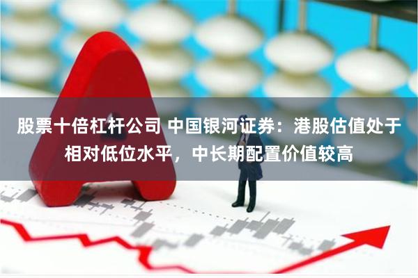股票十倍杠杆公司 中国银河证券：港股估值处于相对低位水平，中长期配置价值较高