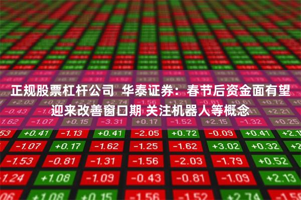 正规股票杠杆公司  华泰证券：春节后资金面有望迎来改善窗口期 关注机器人等概念