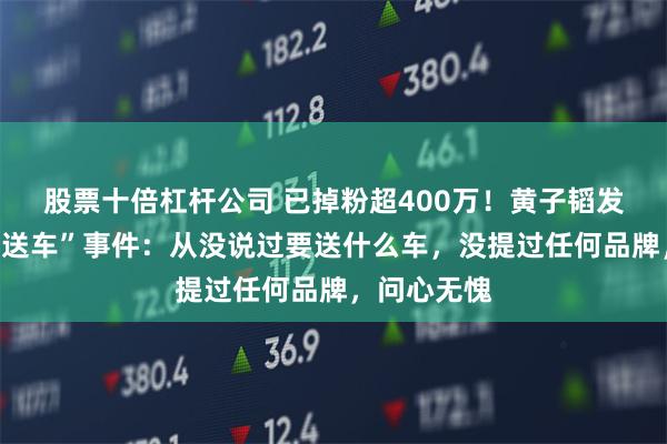 股票十倍杠杆公司 已掉粉超400万！黄子韬发长文回应“送车”事件：从没说过要送什么车，没提过任何品牌，问心无愧