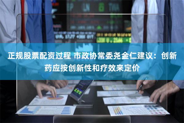 正规股票配资过程 市政协常委尧金仁建议：创新药应按创新性和疗效来定价