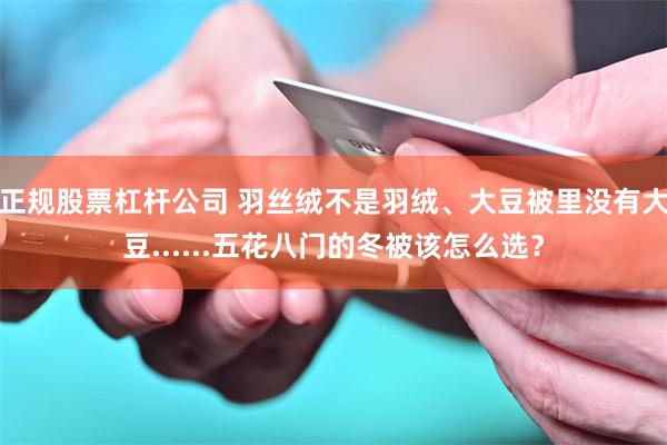 正规股票杠杆公司 羽丝绒不是羽绒、大豆被里没有大豆......五花八门的冬被该怎么选？