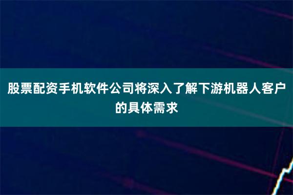 股票配资手机软件公司将深入了解下游机器人客户的具体需求
