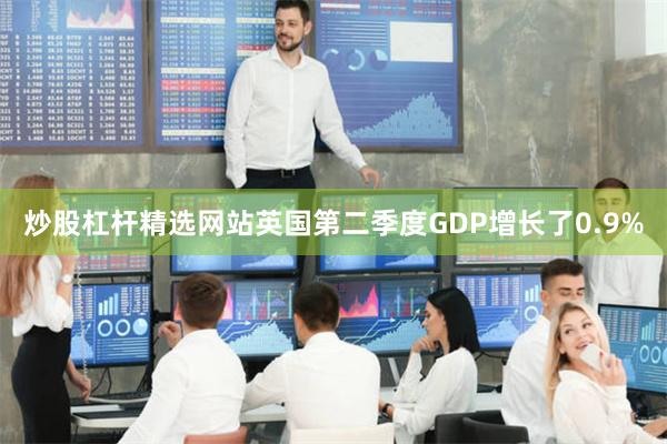 炒股杠杆精选网站英国第二季度GDP增长了0.9%