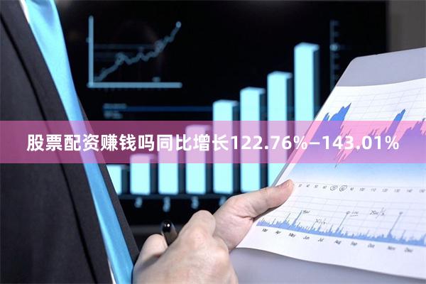 股票配资赚钱吗同比增长122.76%—143.01%