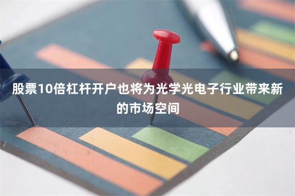 股票10倍杠杆开户也将为光学光电子行业带来新的市场空间