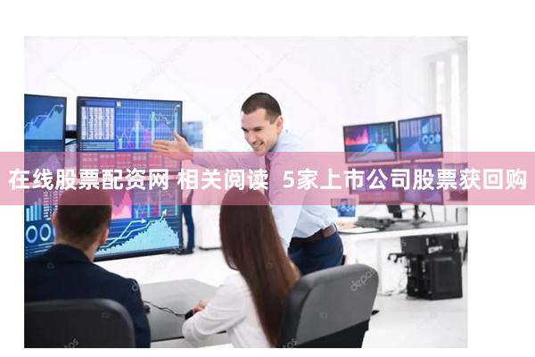 在线股票配资网 相关阅读  5家上市公司股票获回购