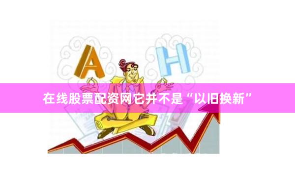 在线股票配资网它并不是“以旧换新”