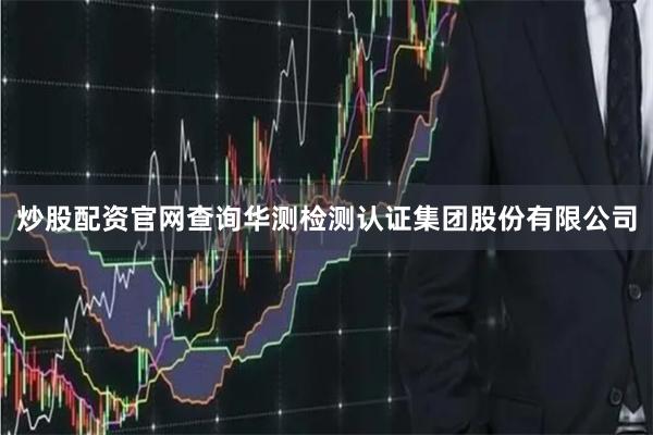 炒股配资官网查询华测检测认证集团股份有限公司