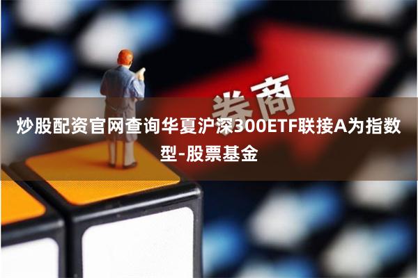 炒股配资官网查询华夏沪深300ETF联接A为指数型-股票基金