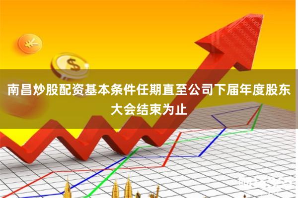 南昌炒股配资基本条件任期直至公司下届年度股东大会结束为止