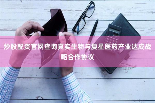 炒股配资官网查询真实生物与复星医药产业达成战略合作协议