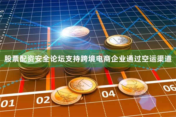 股票配资安全论坛支持跨境电商企业通过空运渠道