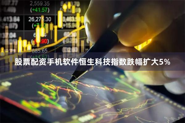 股票配资手机软件恒生科技指数跌幅扩大5%