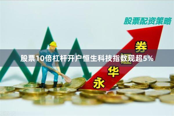 股票10倍杠杆开户恒生科技指数现超5%