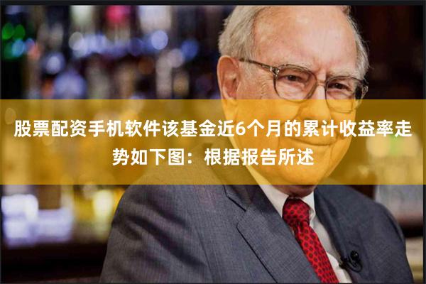 股票配资手机软件该基金近6个月的累计收益率走势如下图：根据报告所述