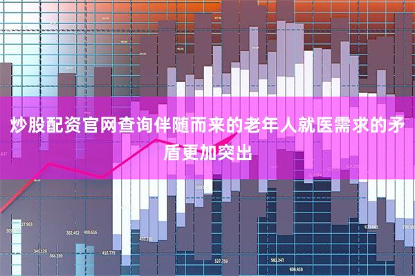 炒股配资官网查询伴随而来的老年人就医需求的矛盾更加突出