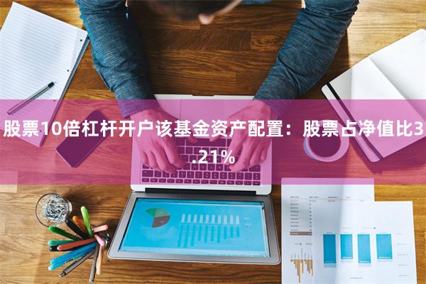 股票10倍杠杆开户该基金资产配置：股票占净值比3.21%