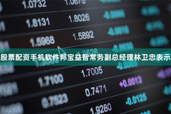 股票配资手机软件邦宝益智常务副总经理林卫忠表示