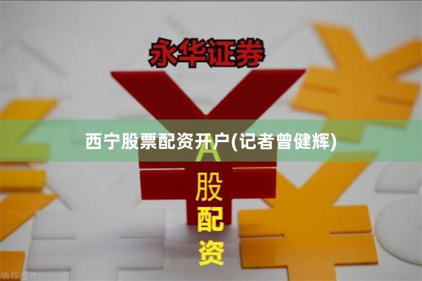 西宁股票配资开户　　(记者曾健辉)