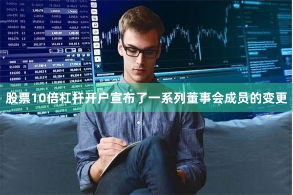 股票10倍杠杆开户宣布了一系列董事会成员的变更