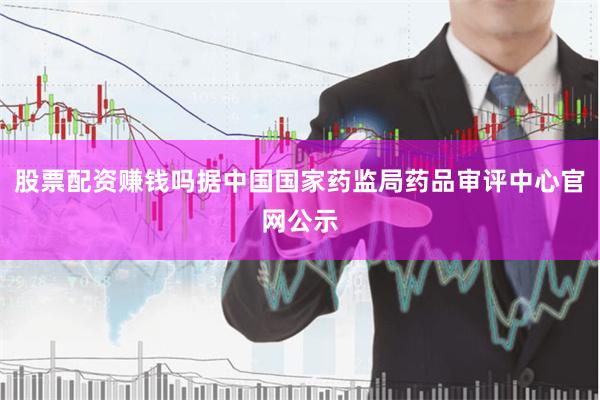 股票配资赚钱吗据中国国家药监局药品审评中心官网公示