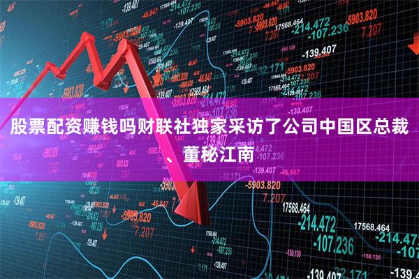 股票配资赚钱吗财联社独家采访了公司中国区总裁、董秘江南