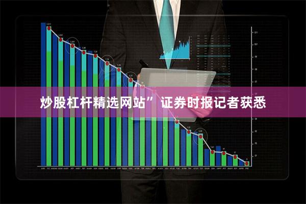 炒股杠杆精选网站” 　　证券时报记者获悉
