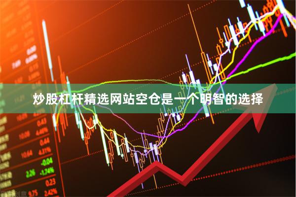 炒股杠杆精选网站空仓是一个明智的选择