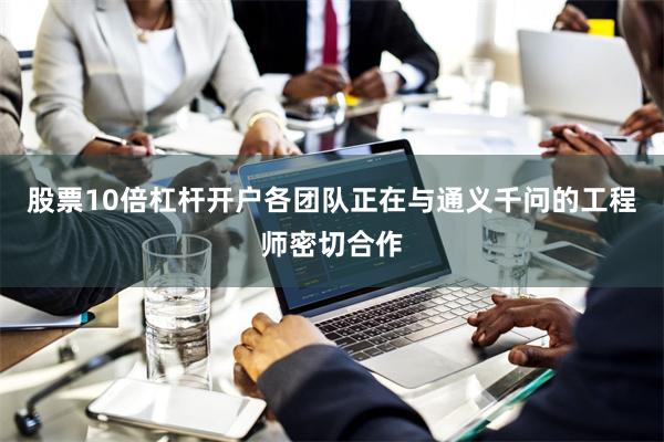 股票10倍杠杆开户各团队正在与通义千问的工程师密切合作